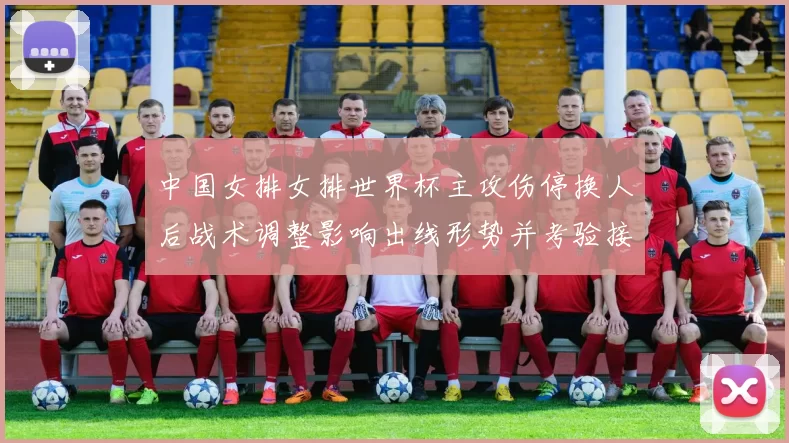 中国女排女排世界杯主攻伤停换人后战术调整影响出线形势并考验接应配合