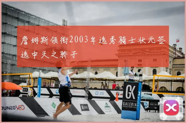 詹姆斯领衔2003年选秀骑士状元签选中天之骄子