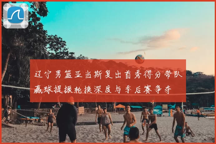 辽宁男篮亚当斯复出首秀得分带队赢球提振轮换深度与季后赛争夺