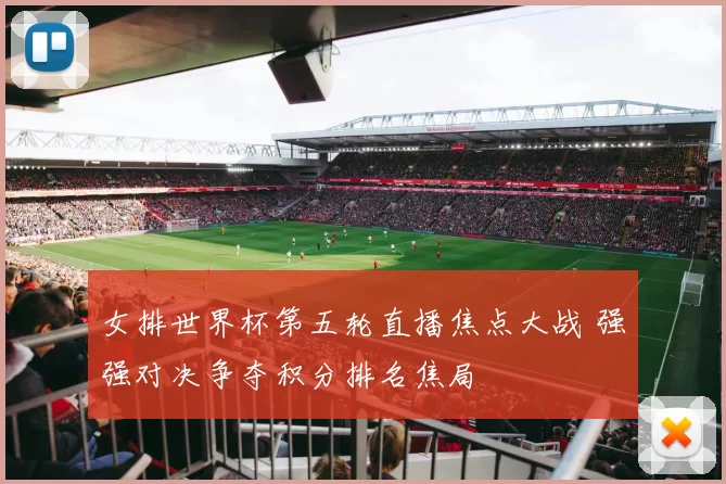 女排世界杯第五轮直播焦点大战 强强对决争夺积分排名焦局