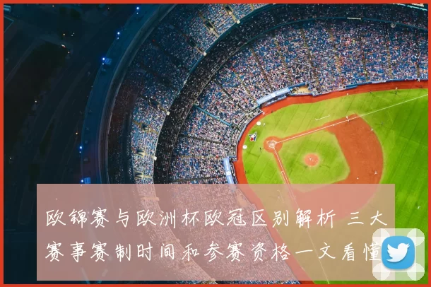 欧锦赛与欧洲杯欧冠区别解析 三大赛事赛制时间和参赛资格一文看懂