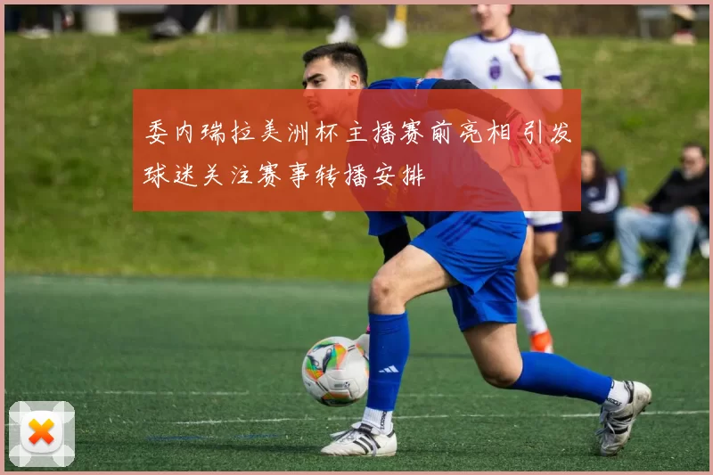 委内瑞拉美洲杯主播赛前亮相 引发球迷关注赛事转播安排