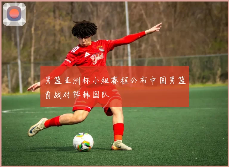 男篮亚洲杯小组赛程公布中国男篮首战对阵韩国队